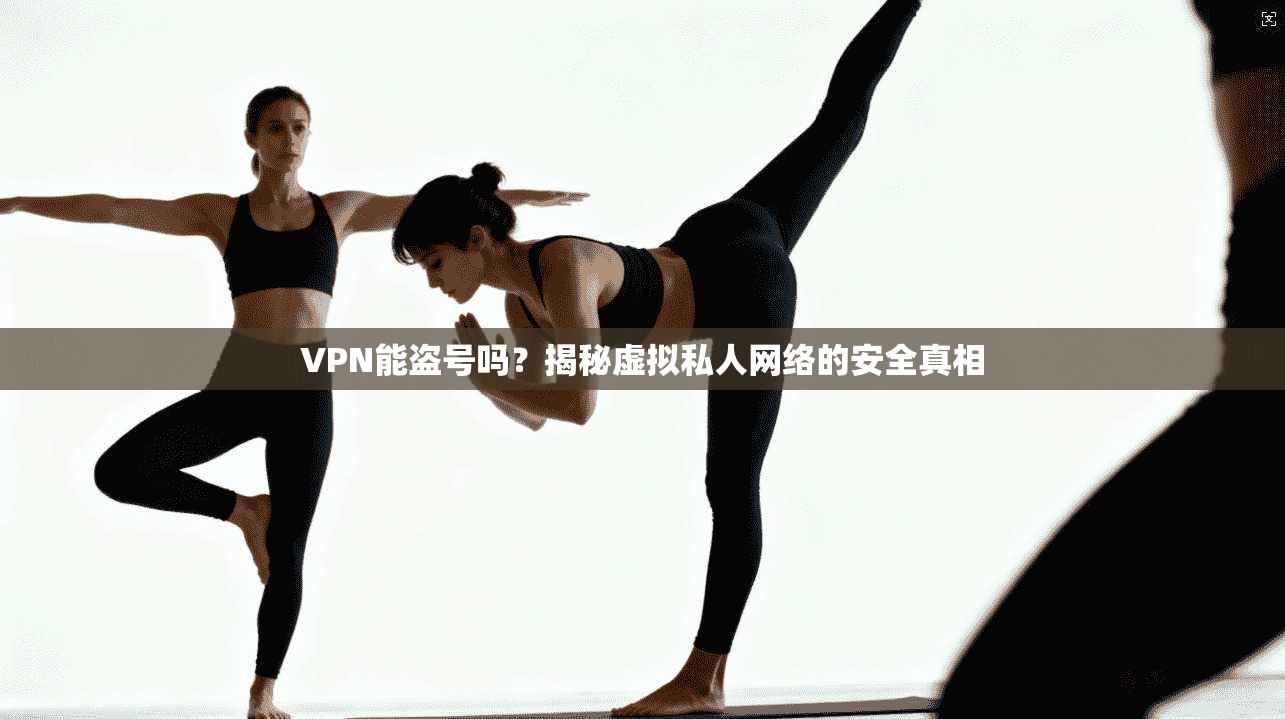 VPN能盗号吗？揭秘虚拟私人网络的安全真相