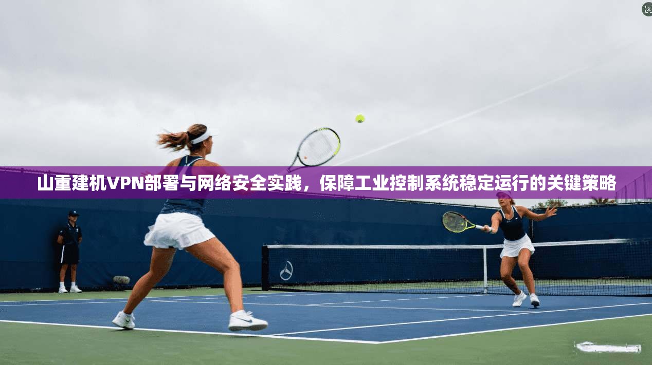 山重建机VPN部署与网络安全实践，保障工业控制系统稳定运行的关键策略
