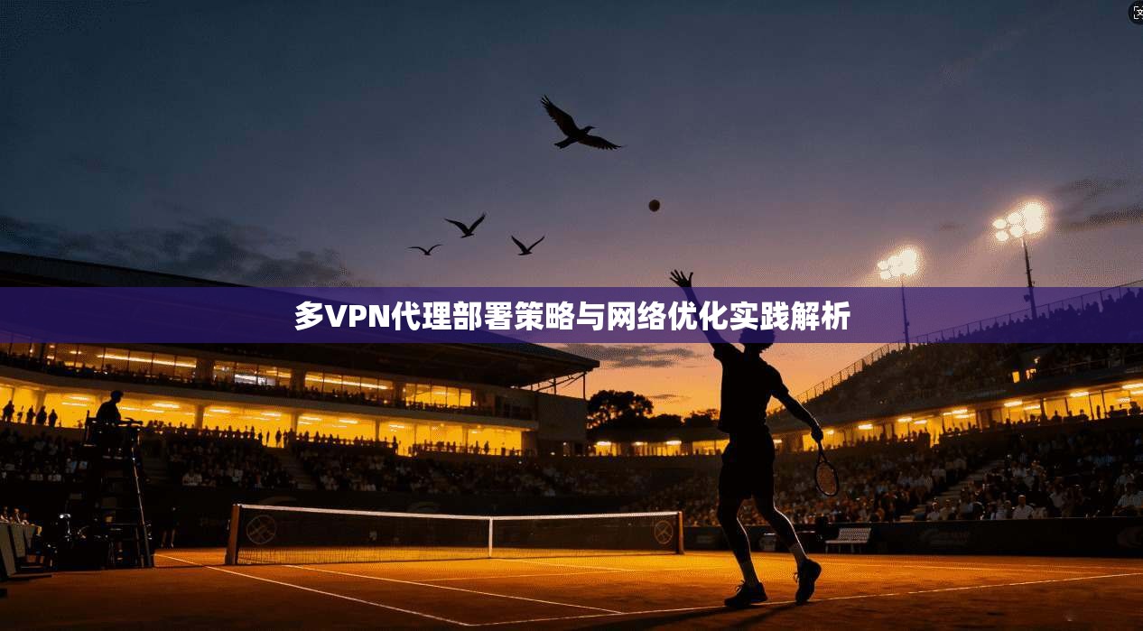 多VPN代理部署策略与网络优化实践解析
