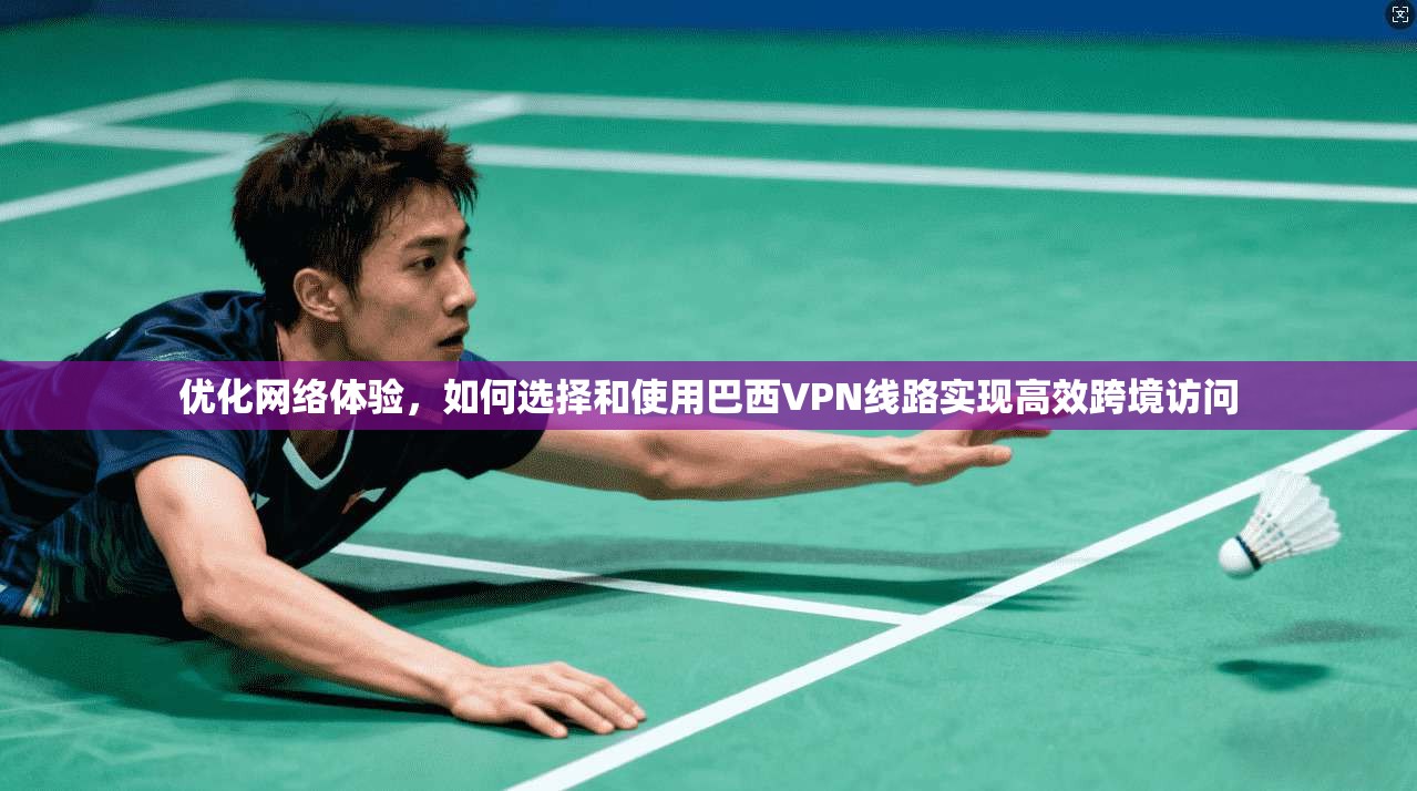 优化网络体验，如何选择和使用巴西VPN线路实现高效跨境访问
