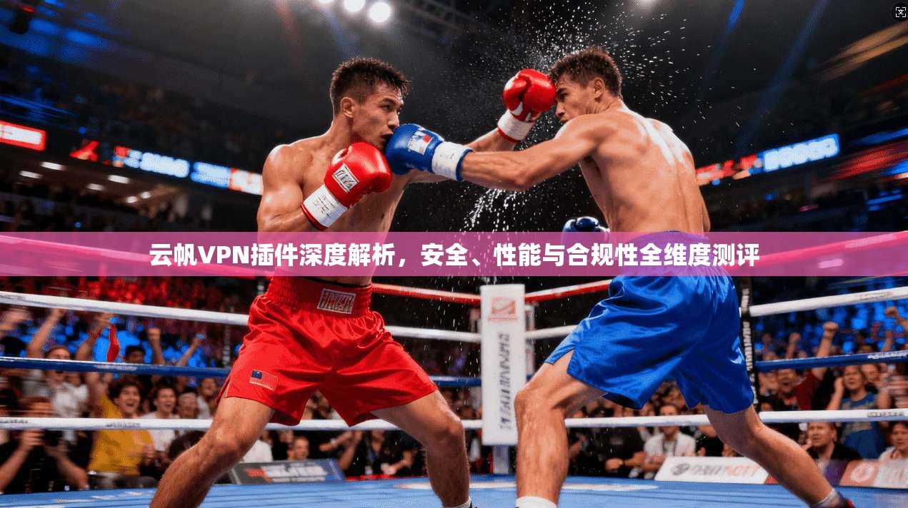 云帆VPN插件深度解析，安全、性能与合规性全维度测评