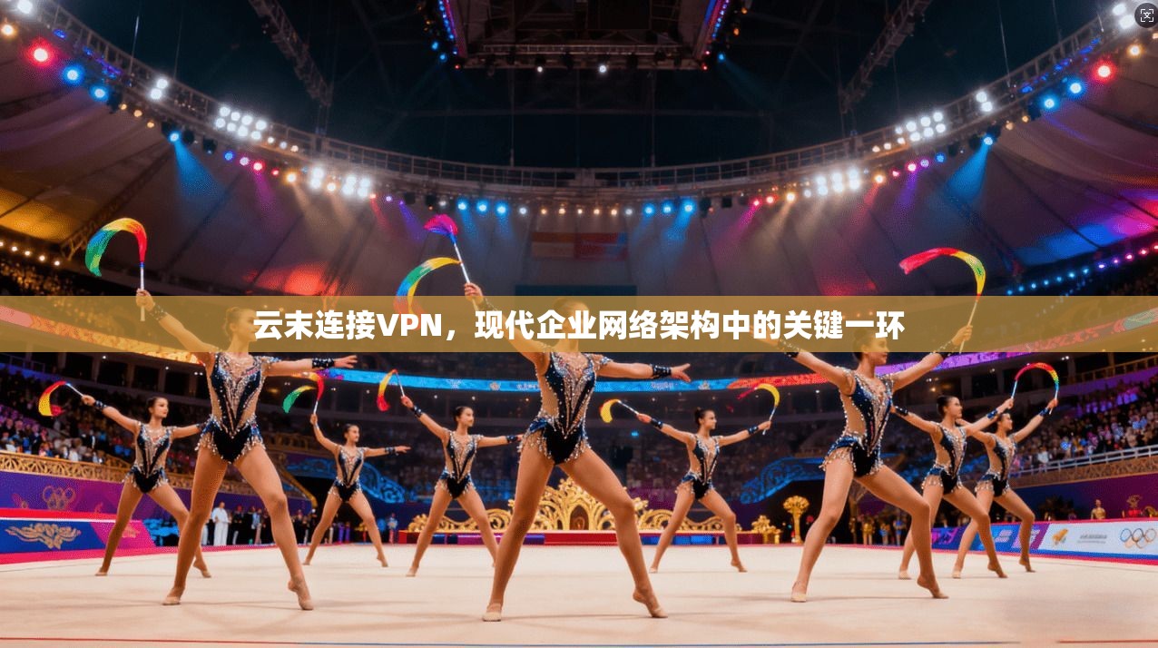 云末连接VPN，现代企业网络架构中的关键一环
