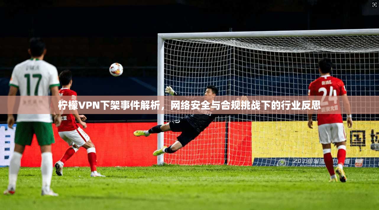 柠檬VPN下架事件解析，网络安全与合规挑战下的行业反思