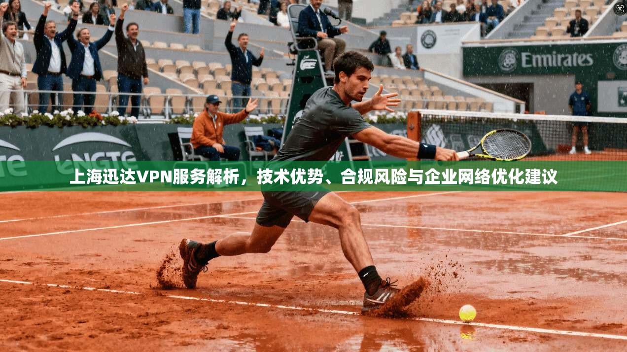 上海迅达VPN服务解析，技术优势、合规风险与企业网络优化建议