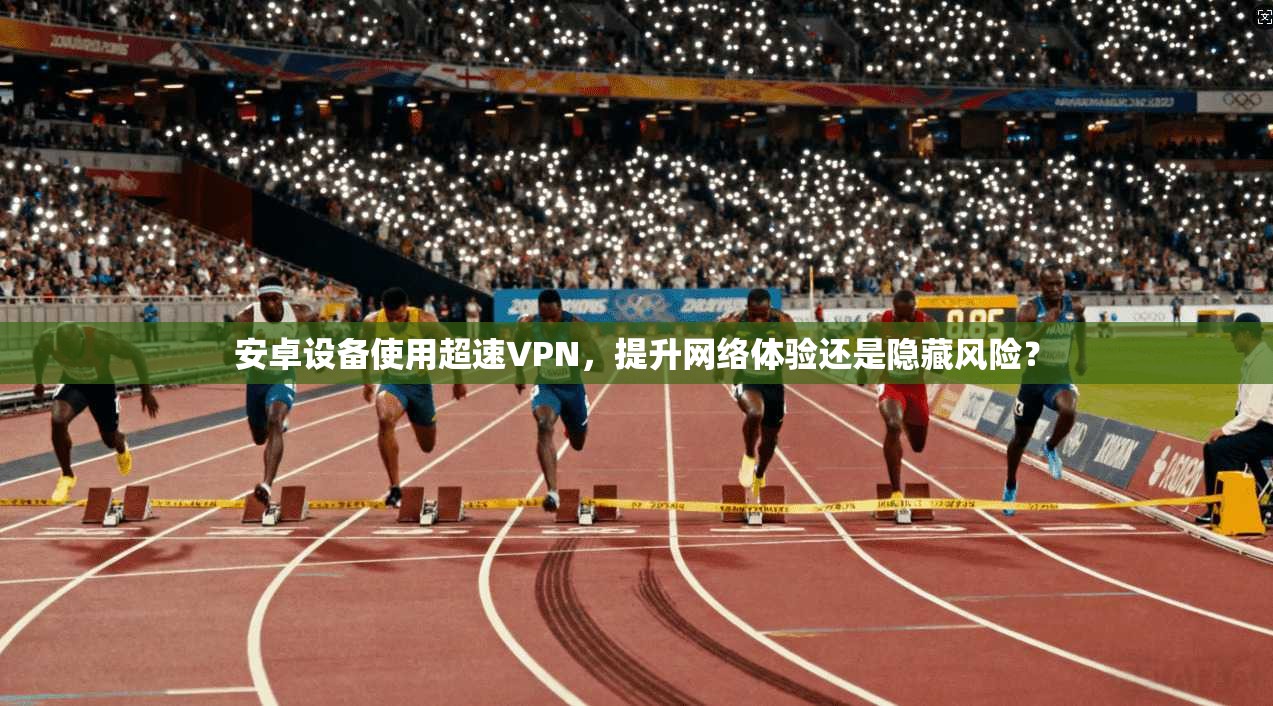 安卓设备使用超速VPN，提升网络体验还是隐藏风险？
