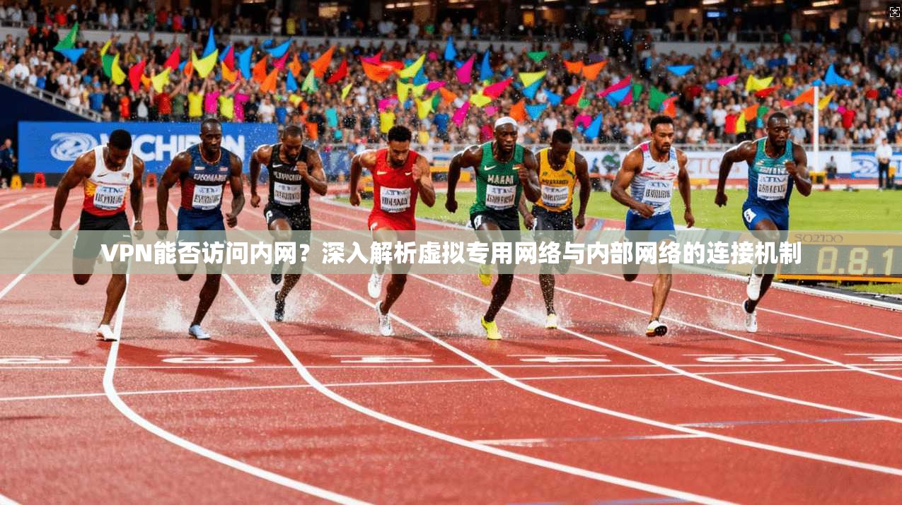 VPN能否访问内网？深入解析虚拟专用网络与内部网络的连接机制