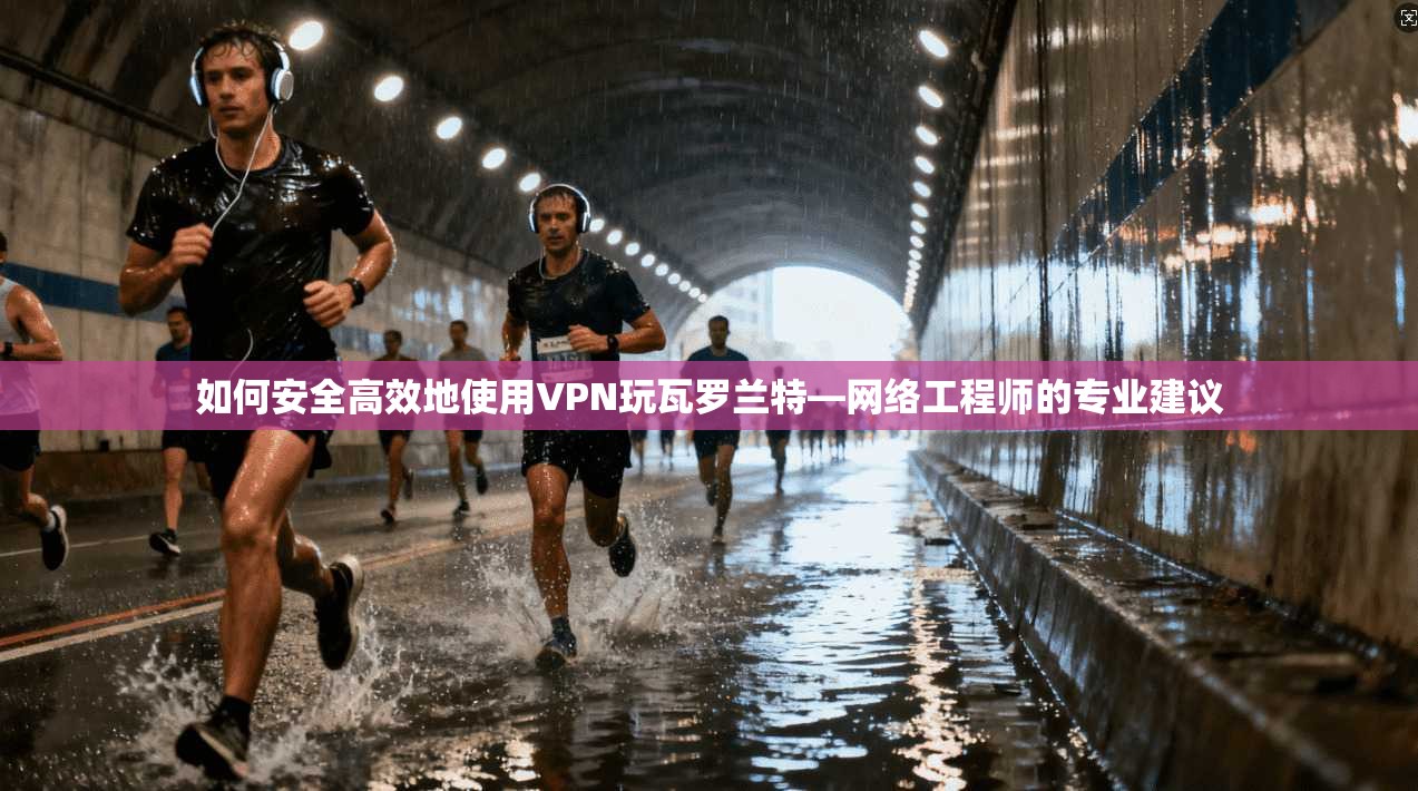 如何安全高效地使用VPN玩瓦罗兰特—网络工程师的专业建议