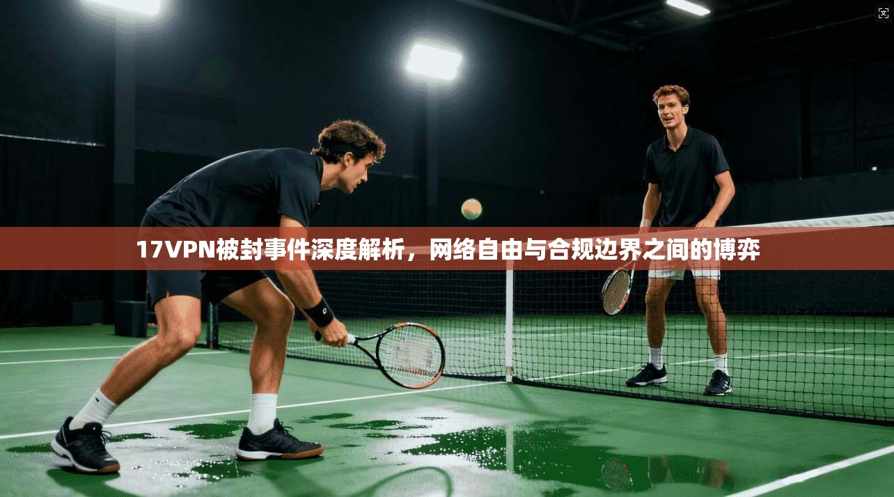 17VPN被封事件深度解析，网络自由与合规边界之间的博弈