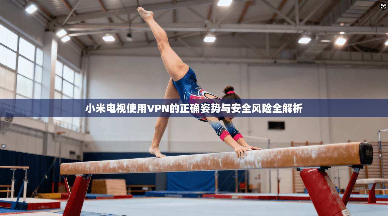 小米电视使用VPN的正确姿势与安全风险全解析