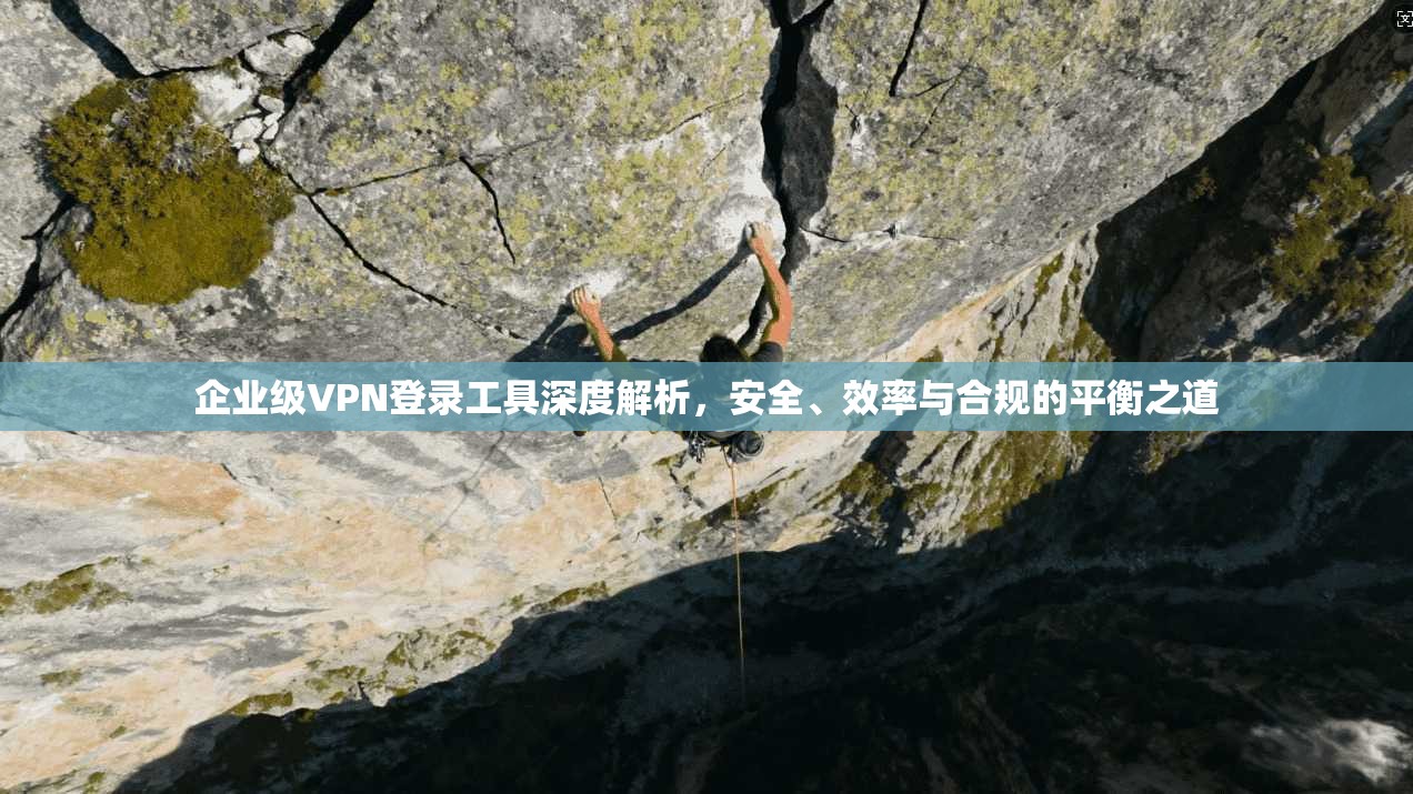 企业级VPN登录工具深度解析，安全、效率与合规的平衡之道