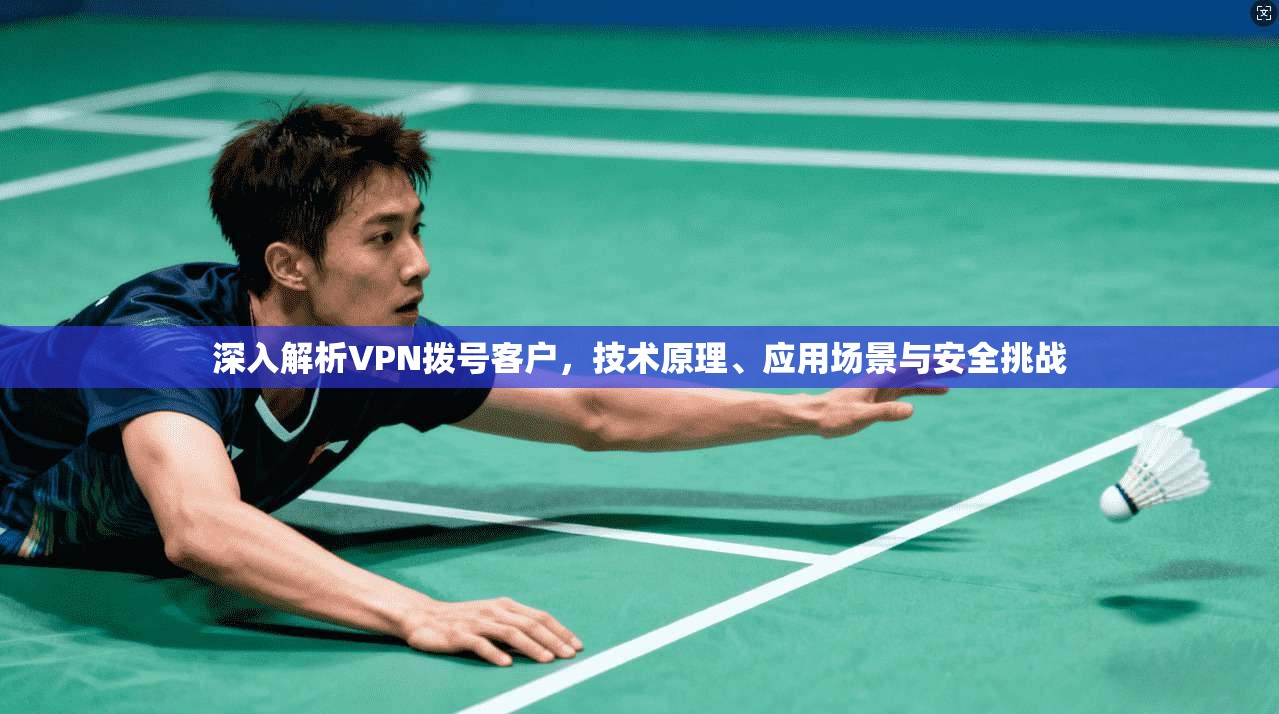 深入解析VPN拨号客户，技术原理、应用场景与安全挑战