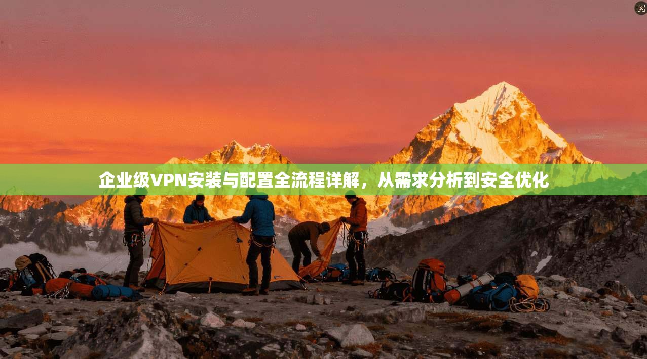 企业级VPN安装与配置全流程详解，从需求分析到安全优化