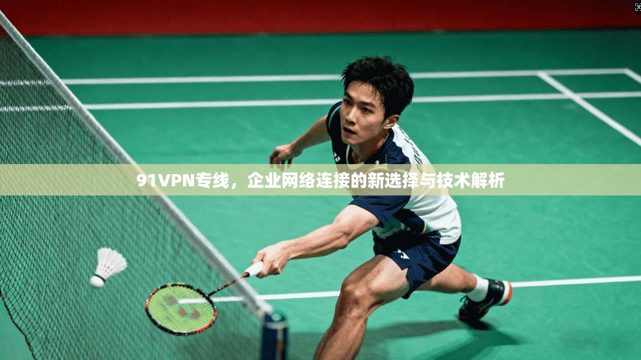 91VPN专线，企业网络连接的新选择与技术解析