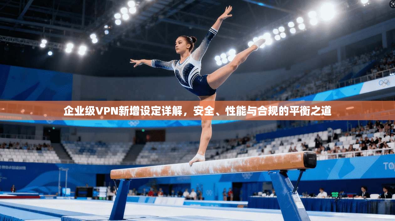 企业级VPN新增设定详解，安全、性能与合规的平衡之道