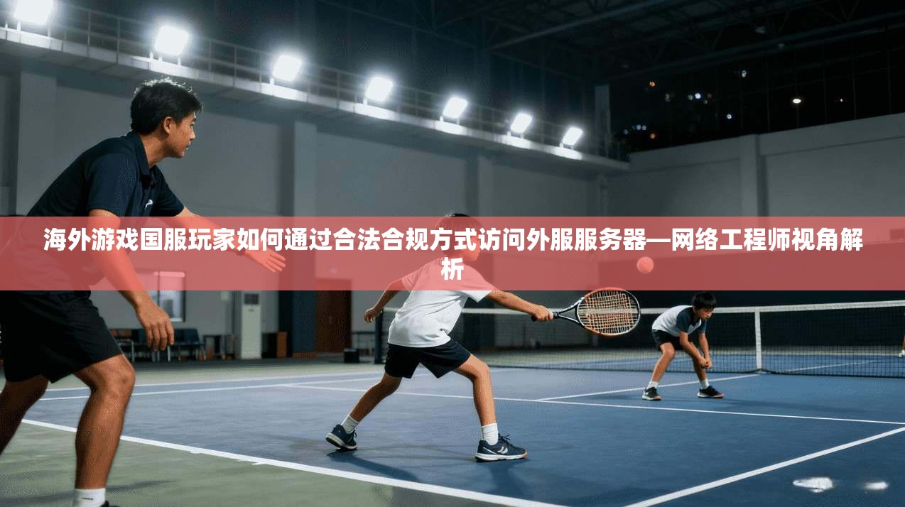 海外游戏国服玩家如何通过合法合规方式访问外服服务器—网络工程师视角解析