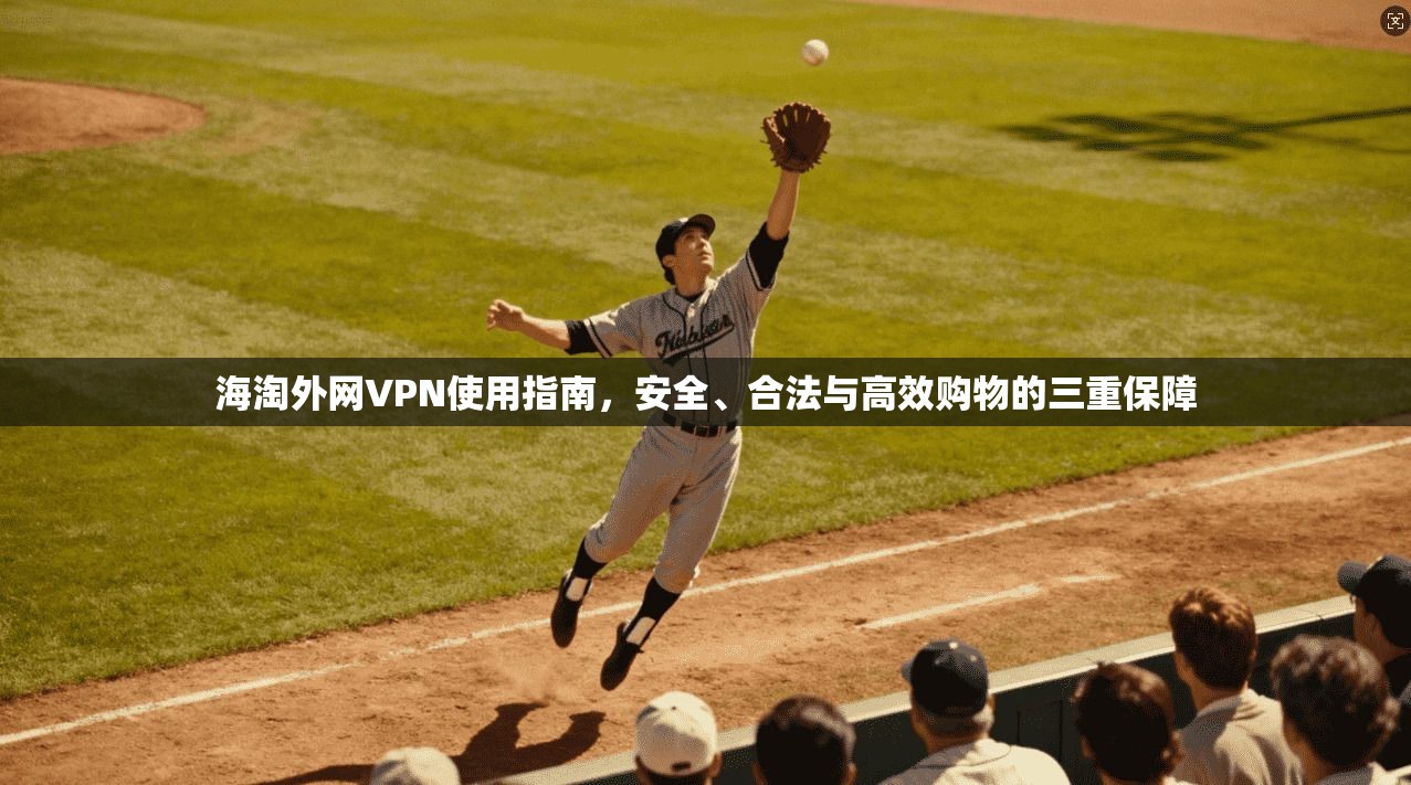 海淘外网VPN使用指南，安全、合法与高效购物的三重保障