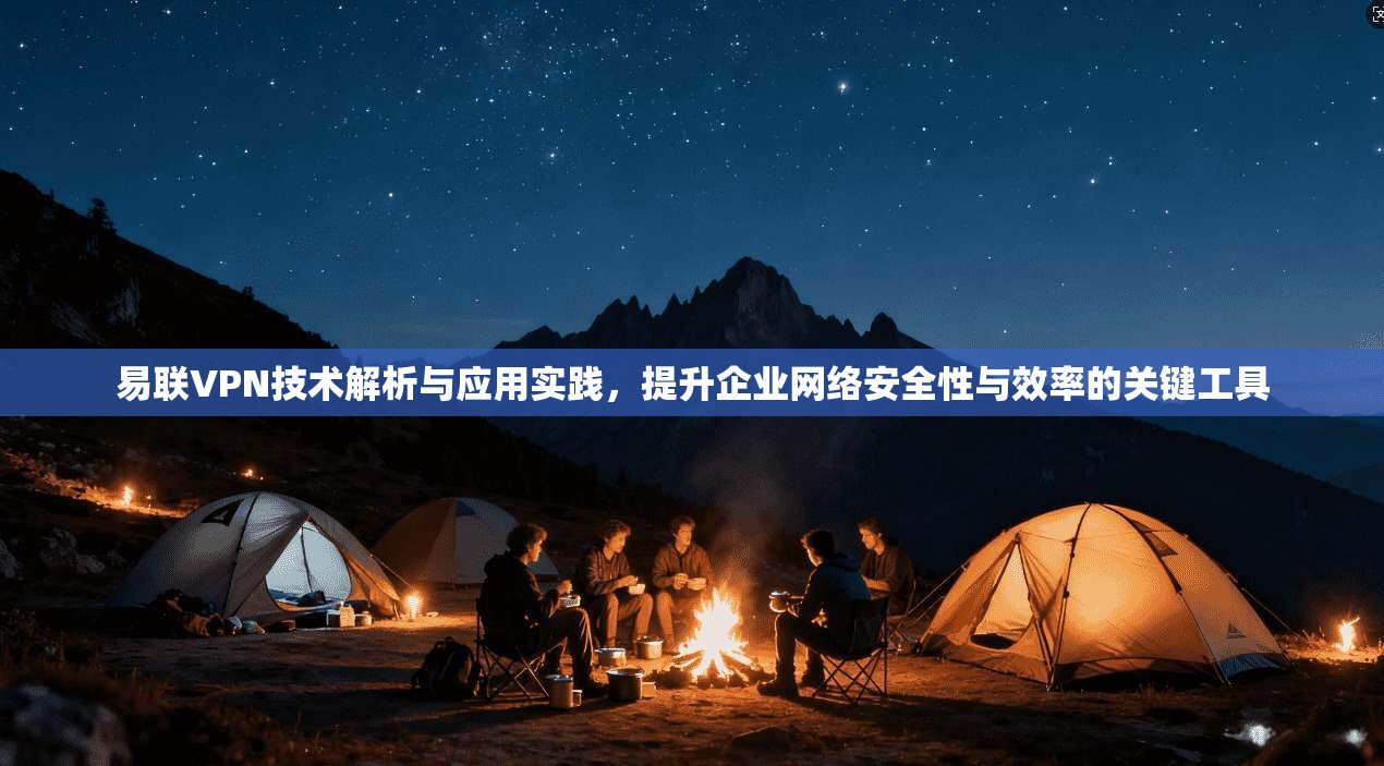 易联VPN技术解析与应用实践，提升企业网络安全性与效率的关键工具