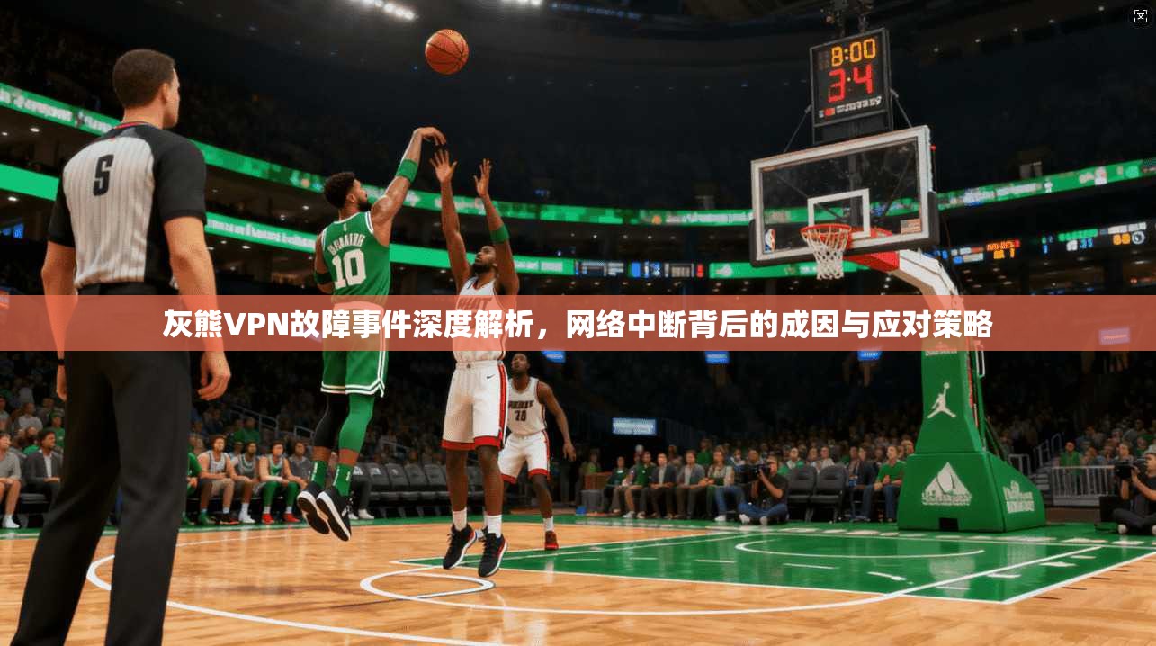 灰熊VPN故障事件深度解析，网络中断背后的成因与应对策略