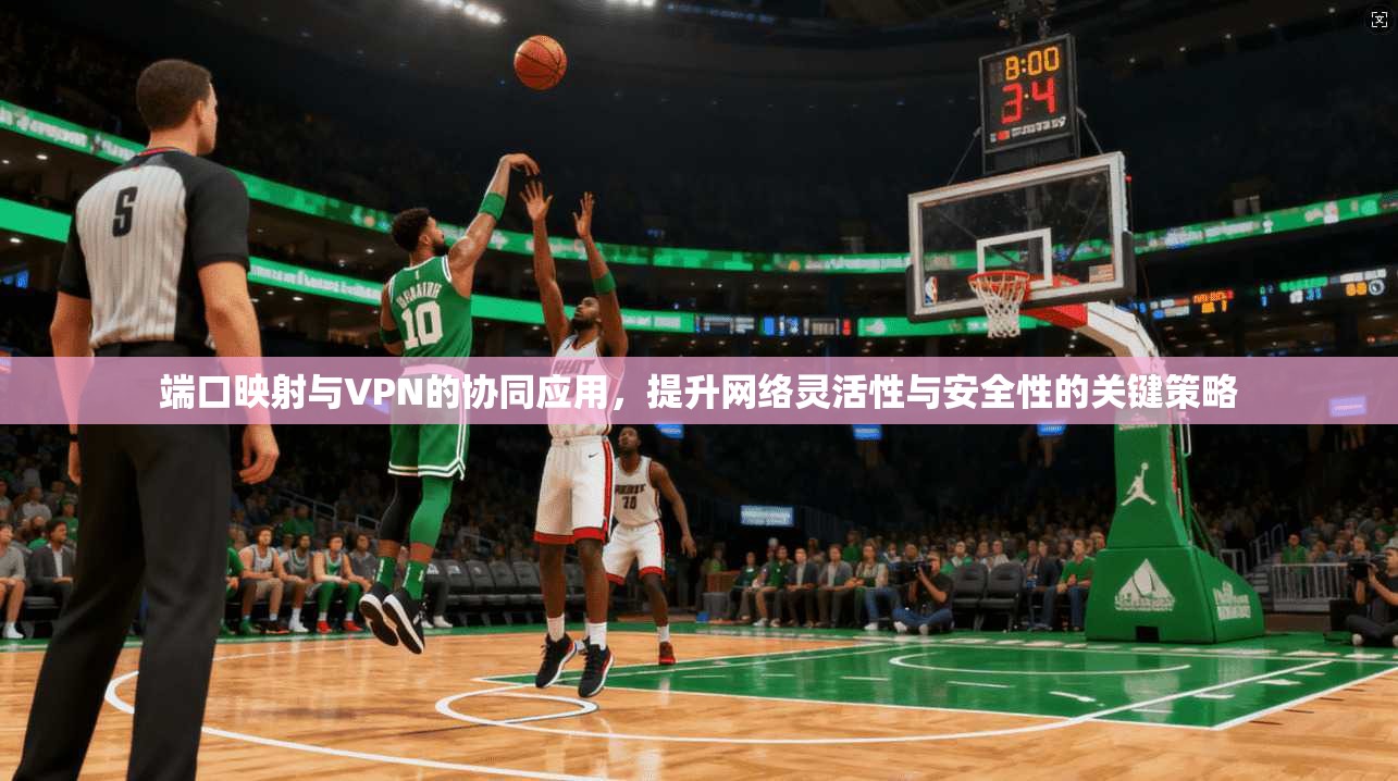 端口映射与VPN的协同应用，提升网络灵活性与安全性的关键策略