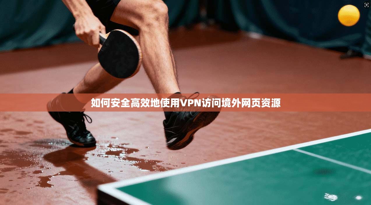 如何安全高效地使用VPN访问境外网页资源