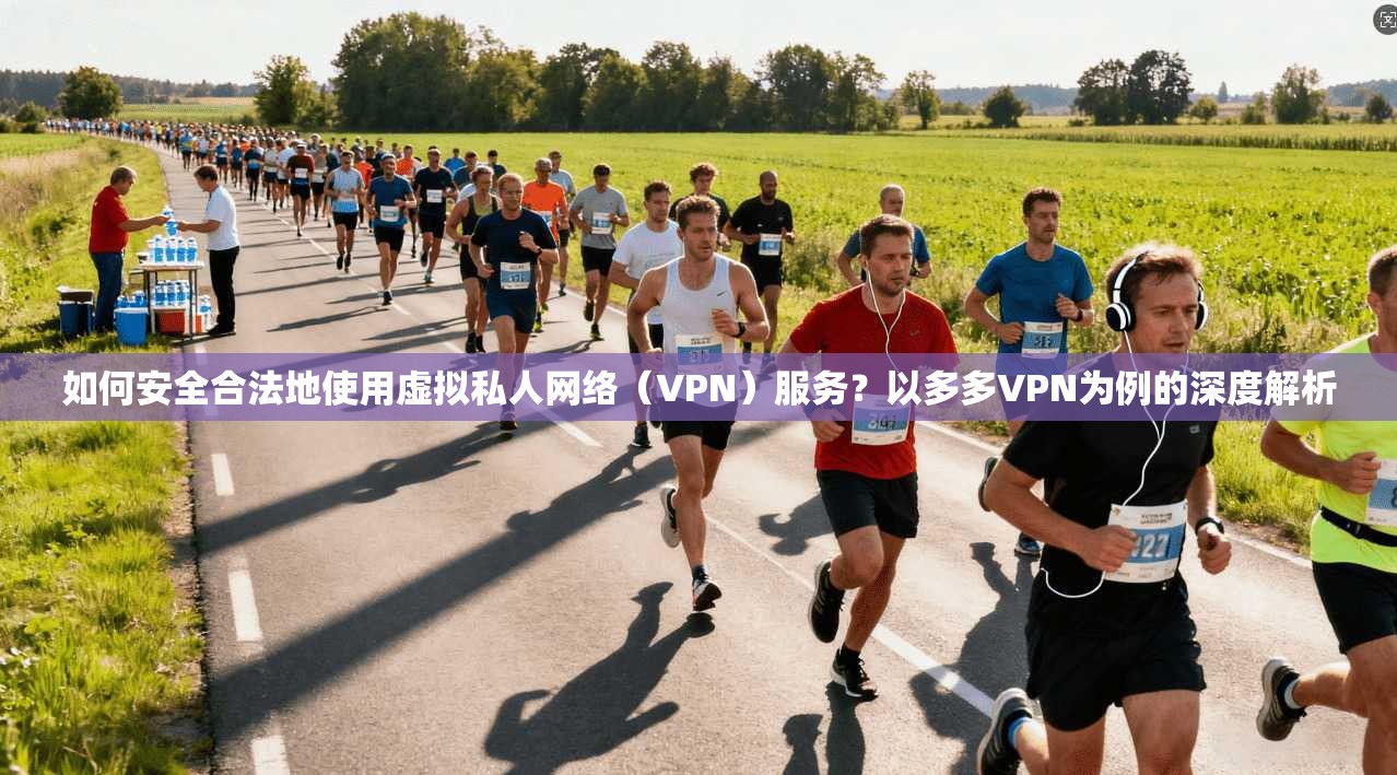 如何安全合法地使用虚拟私人网络（VPN）服务？以多多VPN为例的深度解析