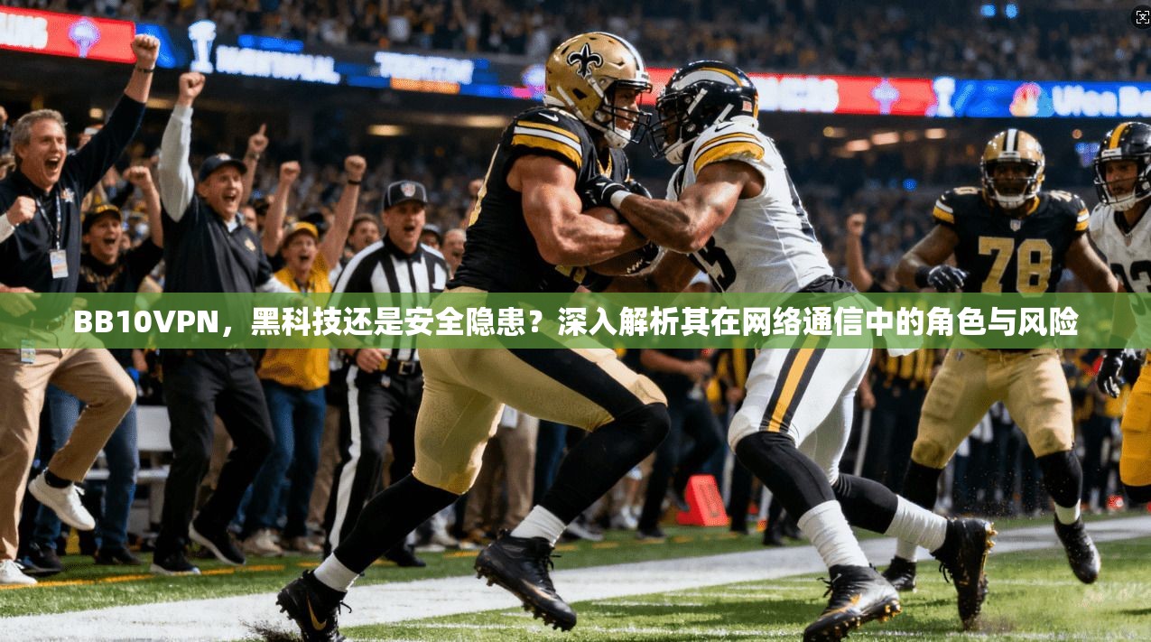 BB10VPN，黑科技还是安全隐患？深入解析其在网络通信中的角色与风险
