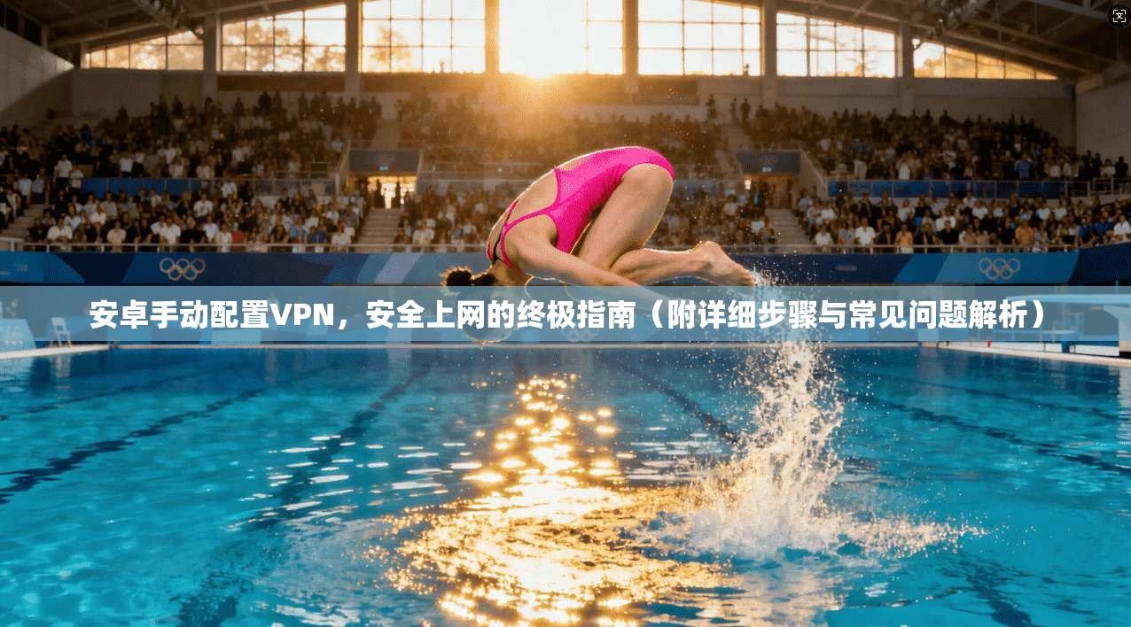 安卓手动配置VPN，安全上网的终极指南（附详细步骤与常见问题解析）