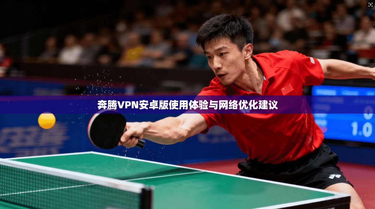 奔腾VPN安卓版使用体验与网络优化建议