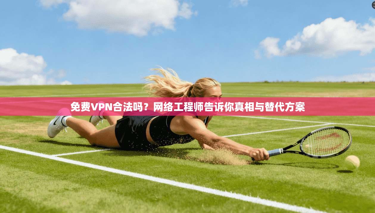 免费VPN合法吗？网络工程师告诉你真相与替代方案