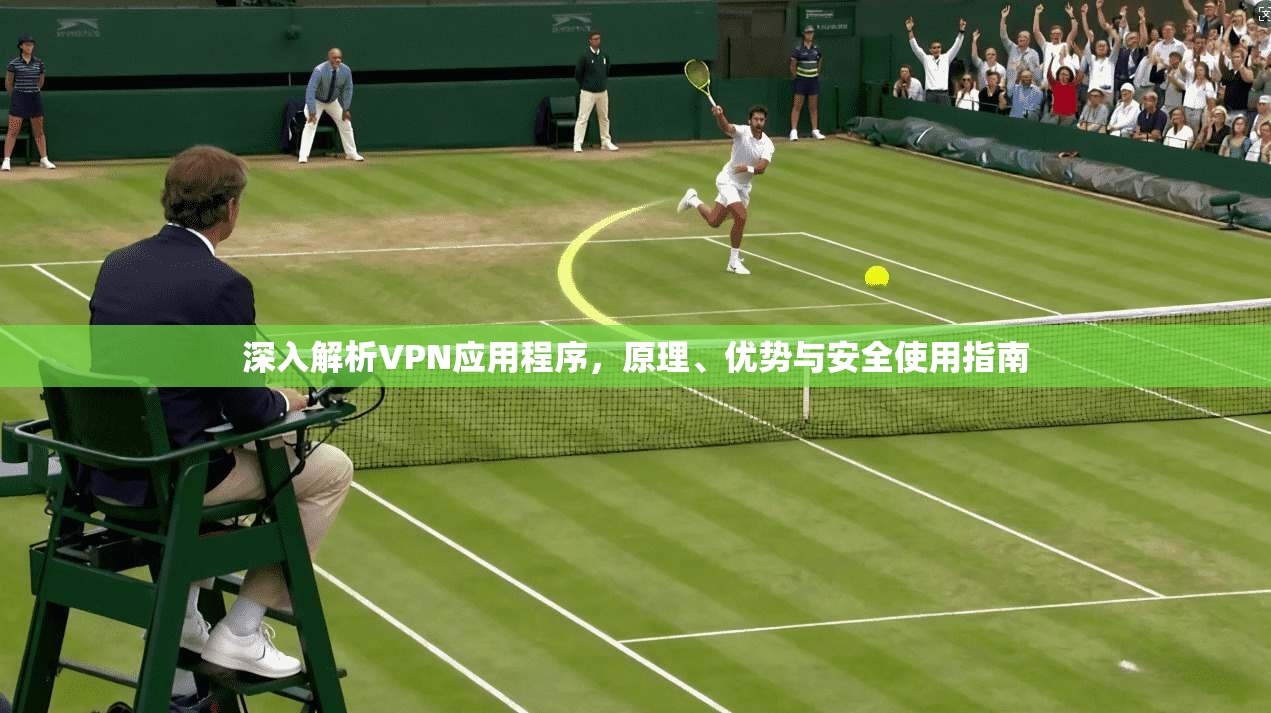 深入解析VPN应用程序，原理、优势与安全使用指南