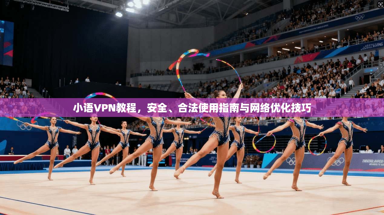 小语VPN教程，安全、合法使用指南与网络优化技巧