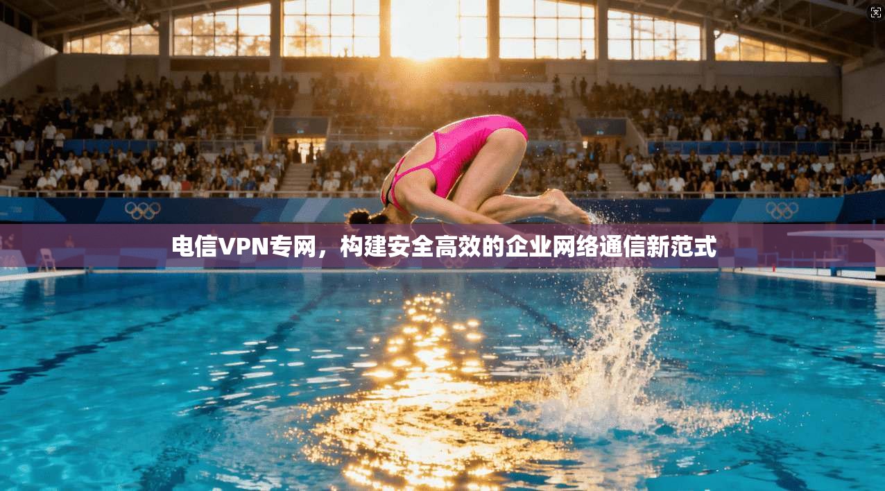 电信VPN专网，构建安全高效的企业网络通信新范式