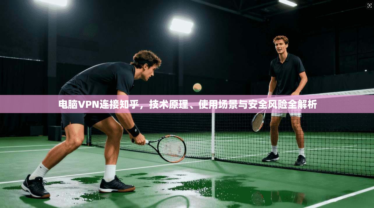 电脑VPN连接知乎，技术原理、使用场景与安全风险全解析