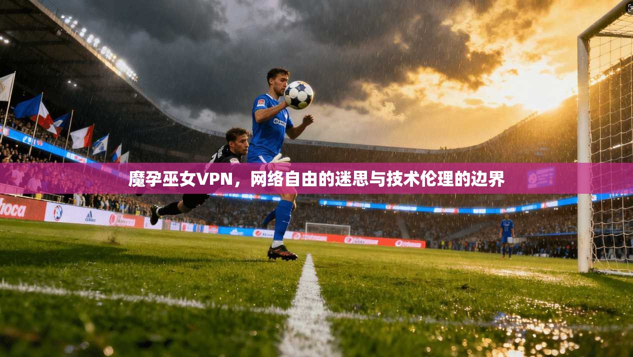 魔孕巫女VPN，网络自由的迷思与技术伦理的边界