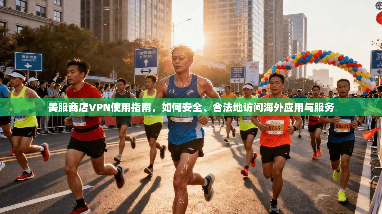 美服商店VPN使用指南，如何安全、合法地访问海外应用与服务
