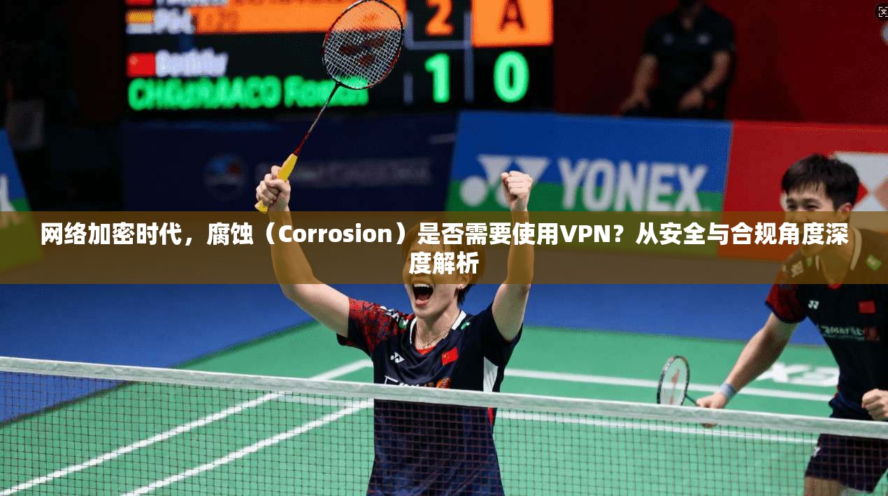 网络加密时代，腐蚀（Corrosion）是否需要使用VPN？从安全与合规角度深度解析