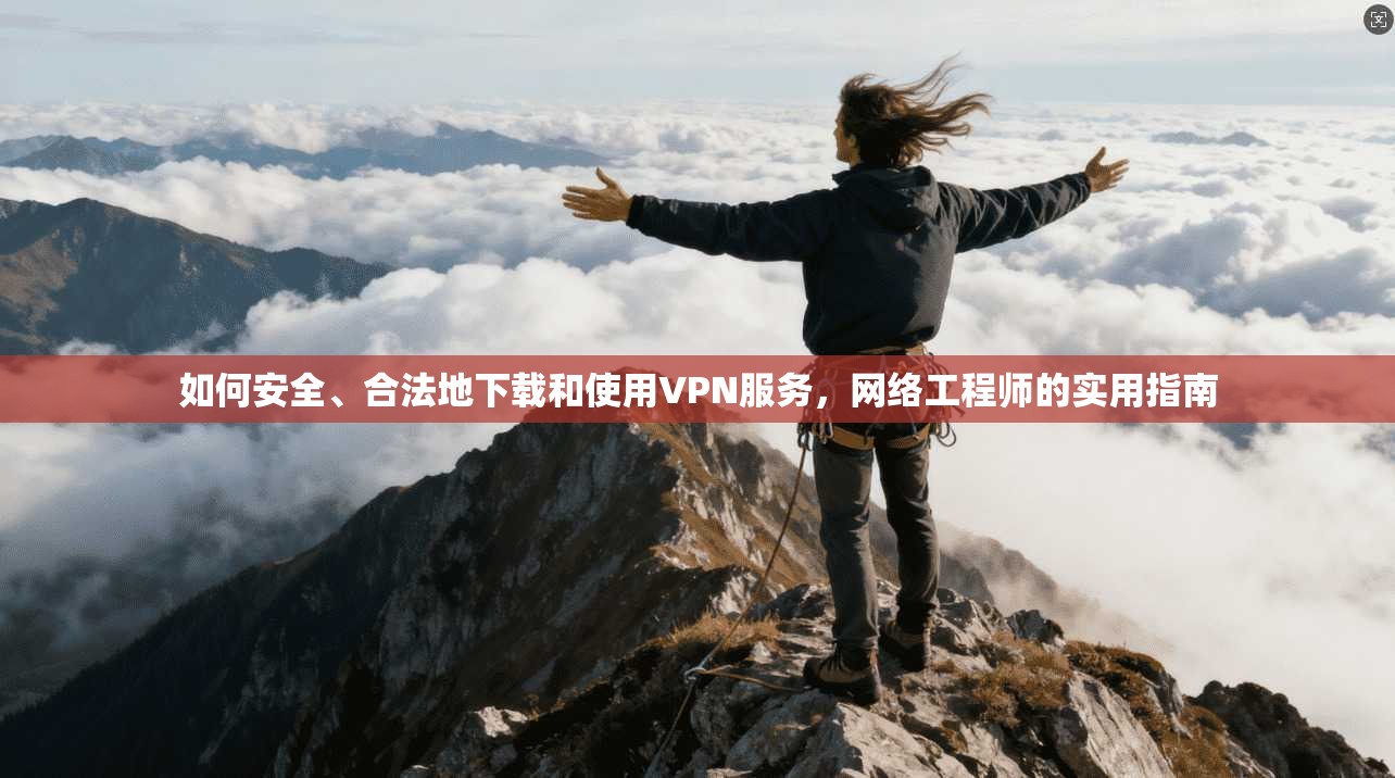 如何安全、合法地下载和使用VPN服务，网络工程师的实用指南