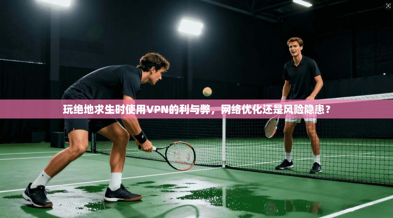 玩绝地求生时使用VPN的利与弊，网络优化还是风险隐患？