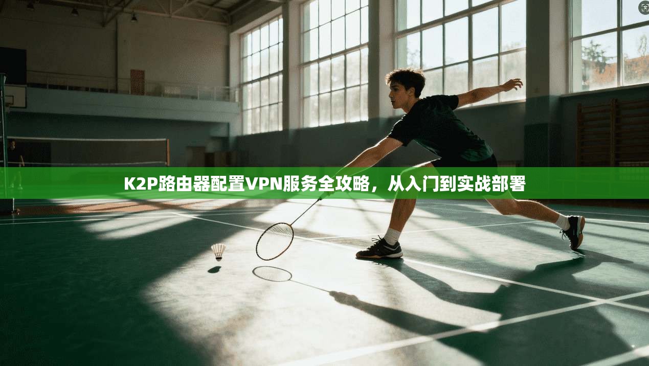 K2P路由器配置VPN服务全攻略，从入门到实战部署