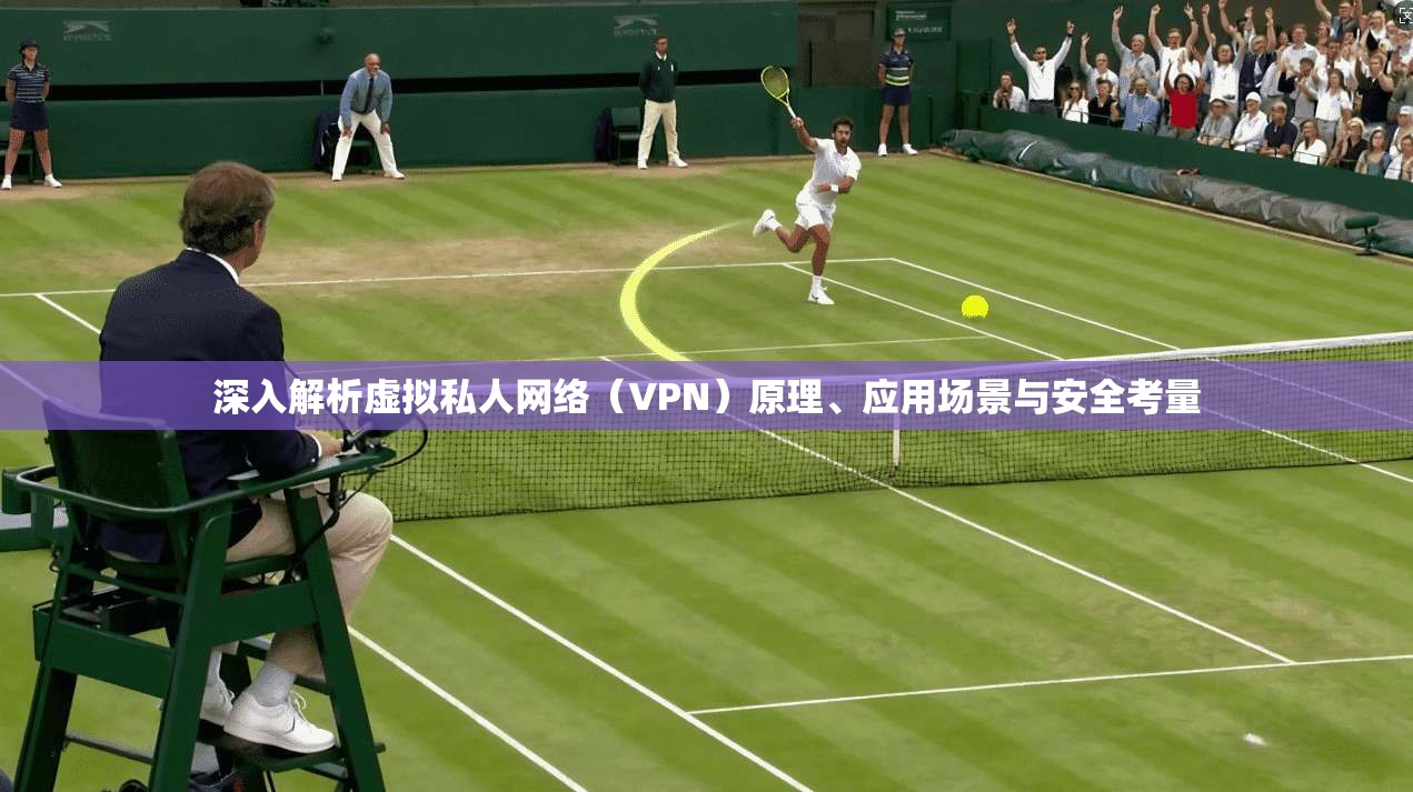 深入解析虚拟私人网络（VPN）原理、应用场景与安全考量