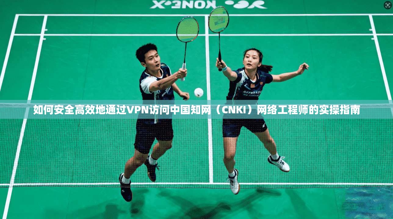 如何安全高效地通过VPN访问中国知网（CNKI）网络工程师的实操指南