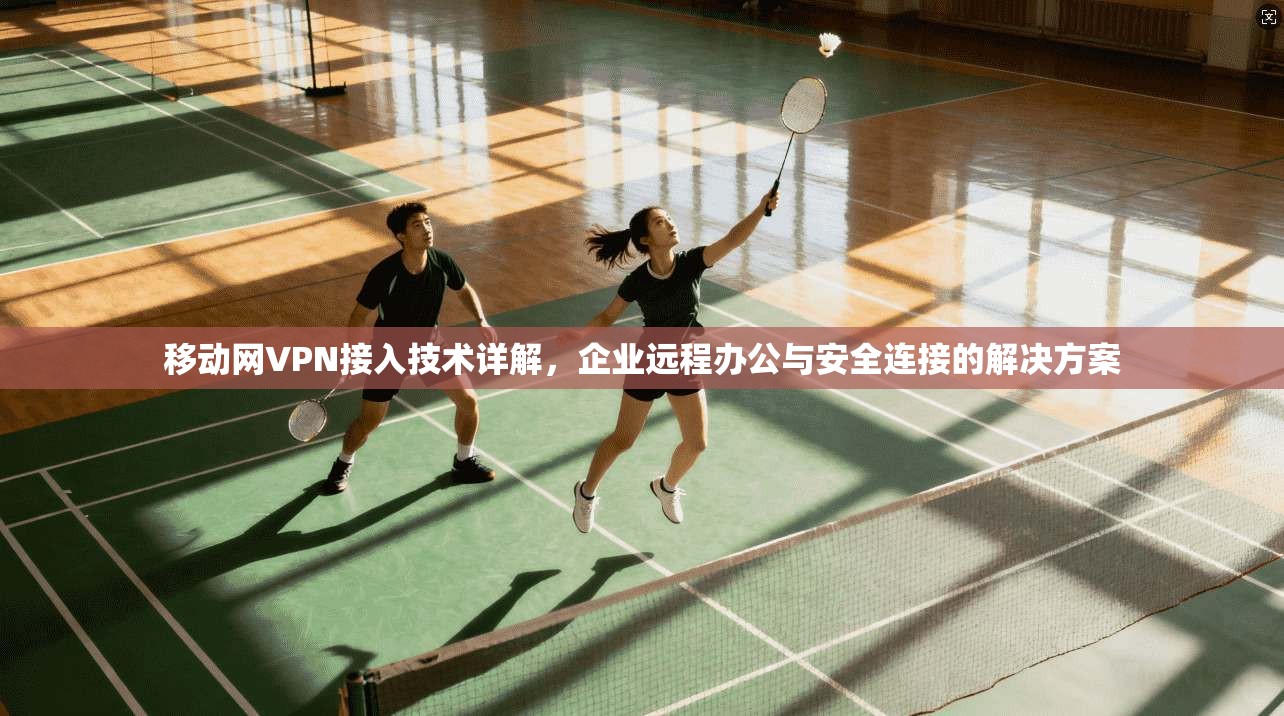 移动网VPN接入技术详解，企业远程办公与安全连接的解决方案