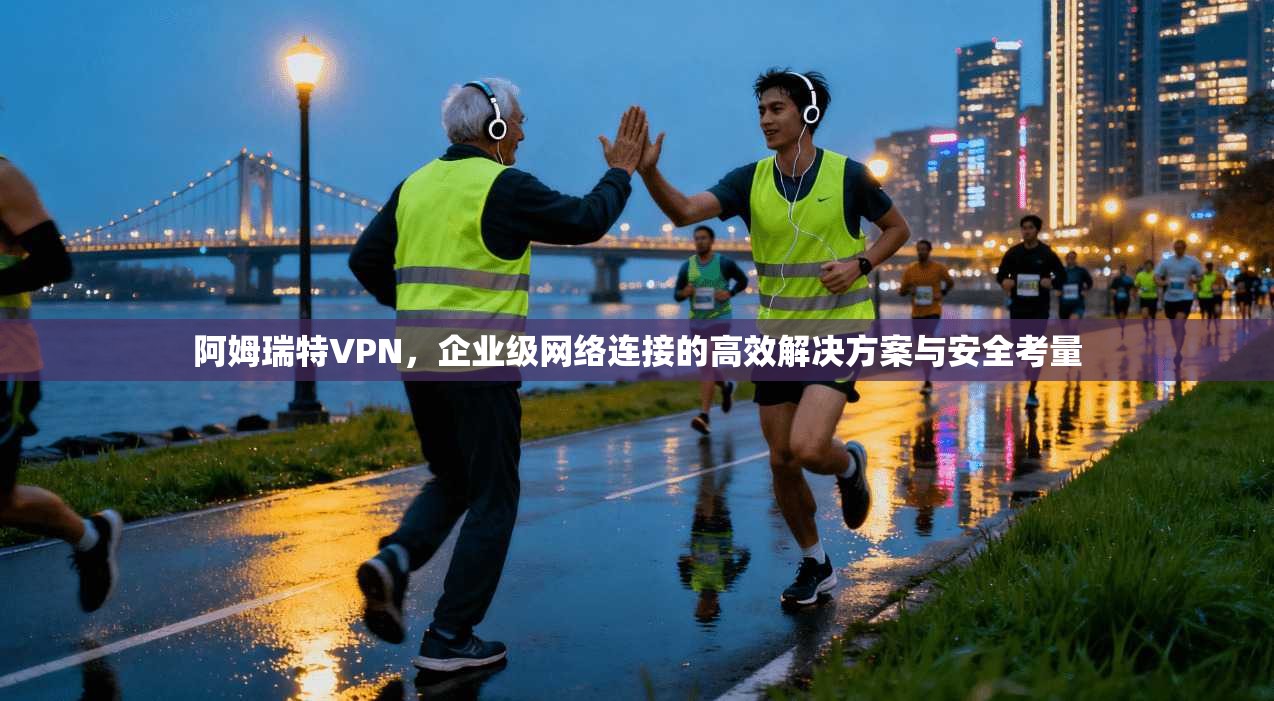 阿姆瑞特VPN，企业级网络连接的高效解决方案与安全考量