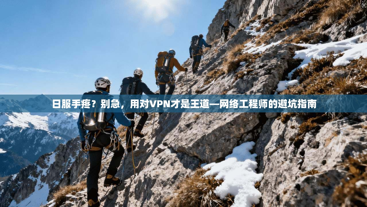 日服手疼？别急，用对VPN才是王道—网络工程师的避坑指南