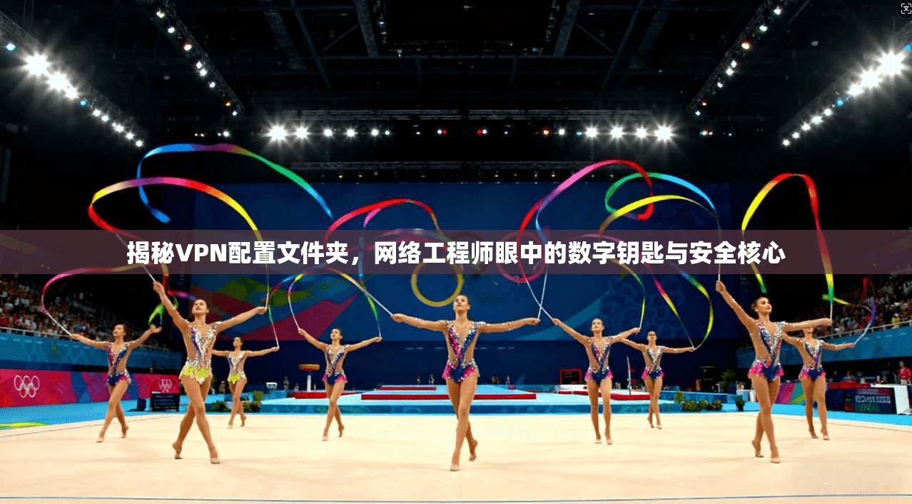 揭秘VPN配置文件夹，网络工程师眼中的数字钥匙与安全核心