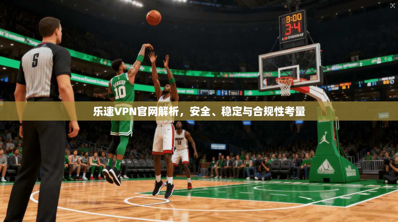 乐速VPN官网解析，安全、稳定与合规性考量