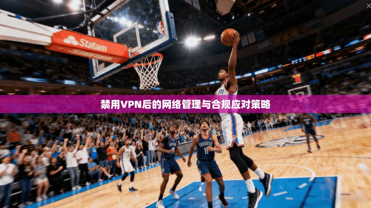禁用VPN后的网络管理与合规应对策略