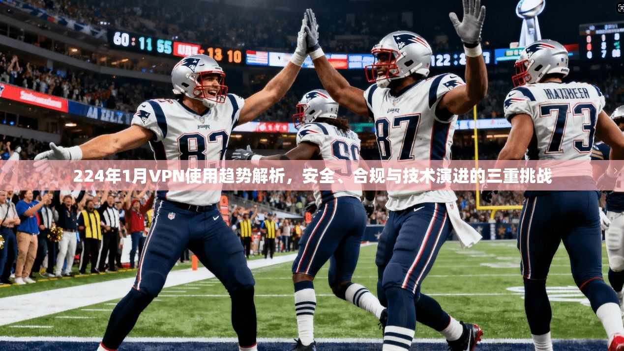 224年1月VPN使用趋势解析，安全、合规与技术演进的三重挑战