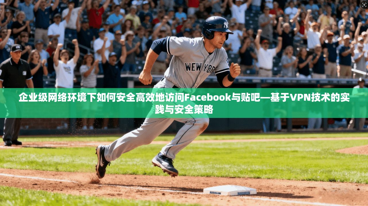 企业级网络环境下如何安全高效地访问Facebook与贴吧—基于VPN技术的实践与安全策略