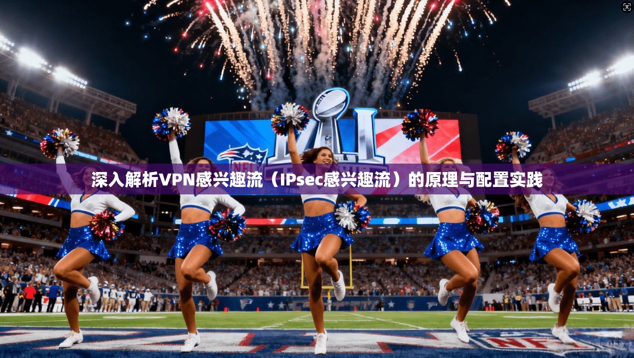 深入解析VPN感兴趣流（IPsec感兴趣流）的原理与配置实践